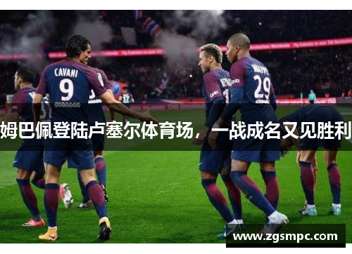 姆巴佩登陆卢塞尔体育场，一战成名又见胜利